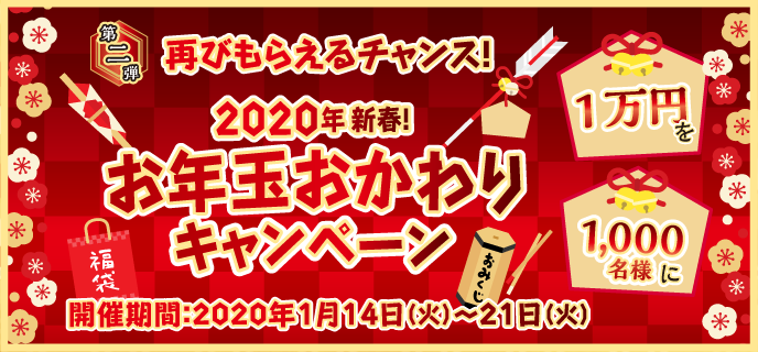 2020年新春！お年玉おかわりキャンペーン　対象期間　2020年1月14日（火）〜1月21日（火）再びもらえるチャンス！現金1万円を1,000名様にプレゼント!